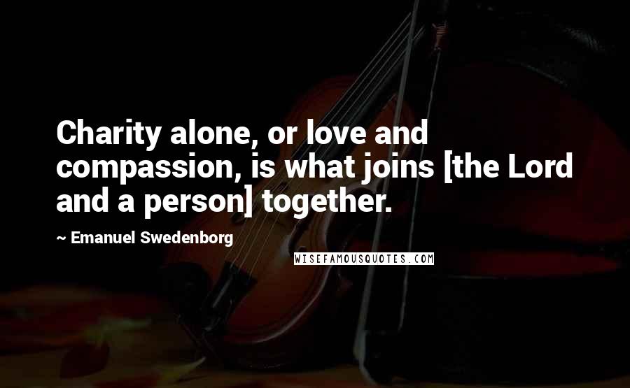 Emanuel Swedenborg Quotes: Charity alone, or love and compassion, is what joins [the Lord and a person] together.