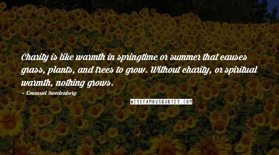 Emanuel Swedenborg Quotes: Charity is like warmth in springtime or summer that causes grass, plants, and trees to grow. Without charity, or spiritual warmth, nothing grows.