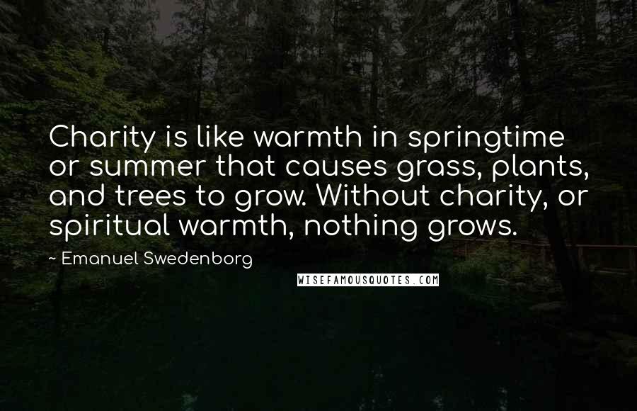 Emanuel Swedenborg Quotes: Charity is like warmth in springtime or summer that causes grass, plants, and trees to grow. Without charity, or spiritual warmth, nothing grows.