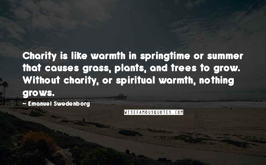 Emanuel Swedenborg Quotes: Charity is like warmth in springtime or summer that causes grass, plants, and trees to grow. Without charity, or spiritual warmth, nothing grows.