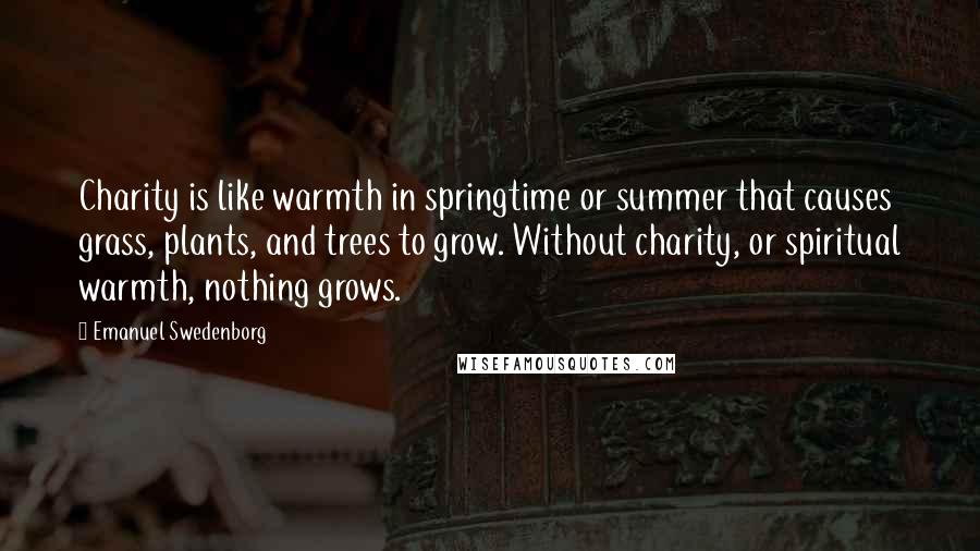 Emanuel Swedenborg Quotes: Charity is like warmth in springtime or summer that causes grass, plants, and trees to grow. Without charity, or spiritual warmth, nothing grows.