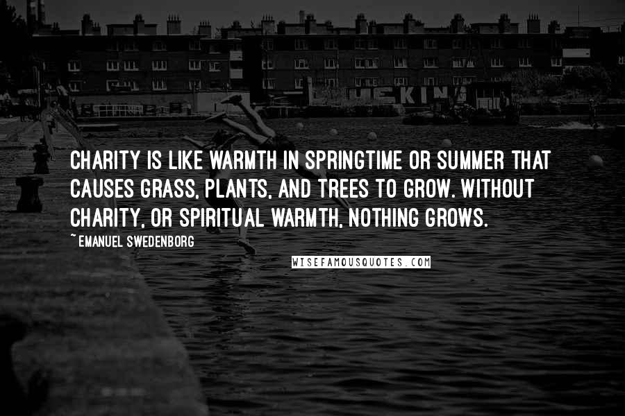 Emanuel Swedenborg Quotes: Charity is like warmth in springtime or summer that causes grass, plants, and trees to grow. Without charity, or spiritual warmth, nothing grows.