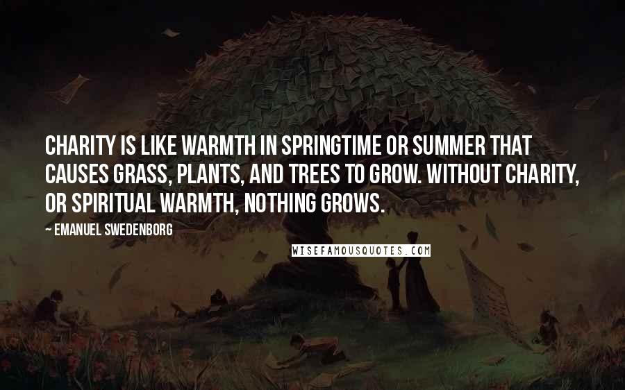 Emanuel Swedenborg Quotes: Charity is like warmth in springtime or summer that causes grass, plants, and trees to grow. Without charity, or spiritual warmth, nothing grows.
