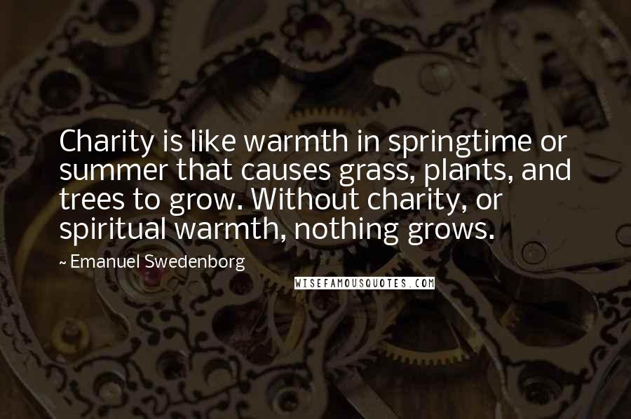 Emanuel Swedenborg Quotes: Charity is like warmth in springtime or summer that causes grass, plants, and trees to grow. Without charity, or spiritual warmth, nothing grows.