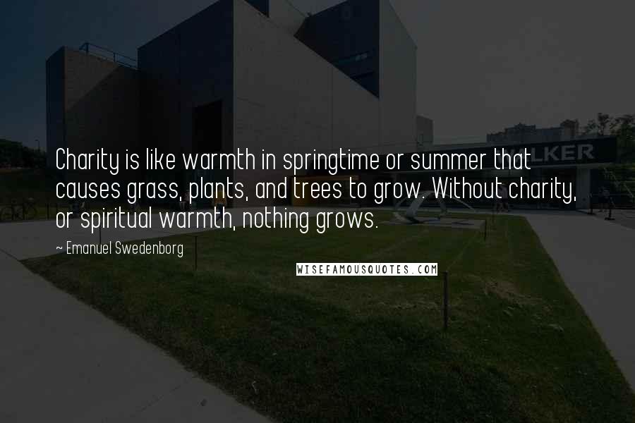 Emanuel Swedenborg Quotes: Charity is like warmth in springtime or summer that causes grass, plants, and trees to grow. Without charity, or spiritual warmth, nothing grows.