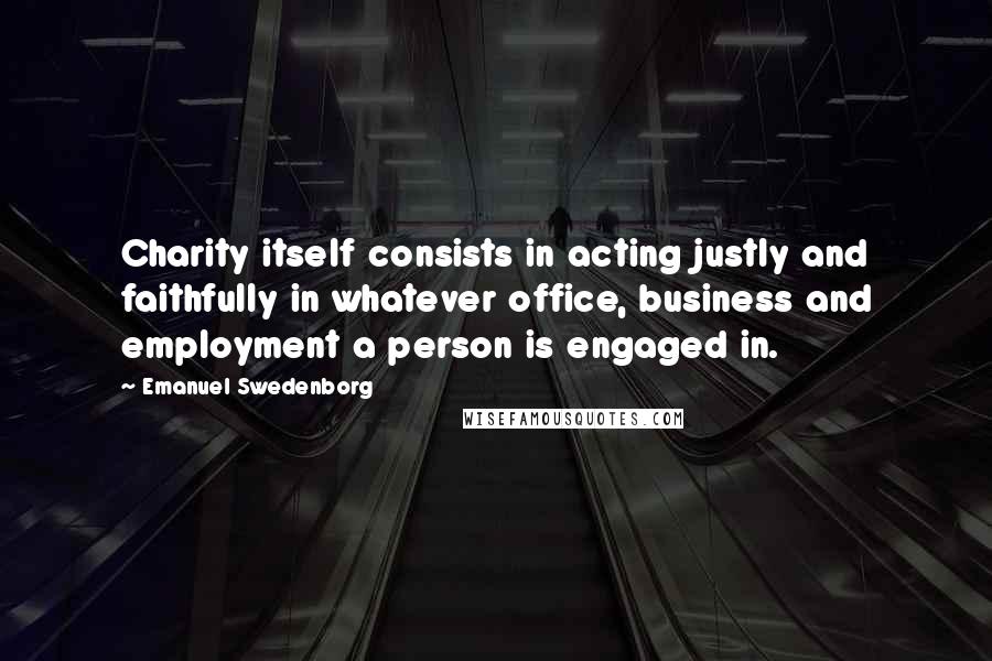 Emanuel Swedenborg Quotes: Charity itself consists in acting justly and faithfully in whatever office, business and employment a person is engaged in.