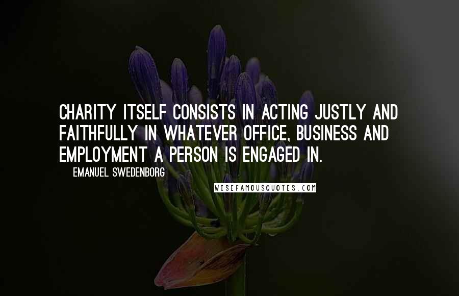 Emanuel Swedenborg Quotes: Charity itself consists in acting justly and faithfully in whatever office, business and employment a person is engaged in.