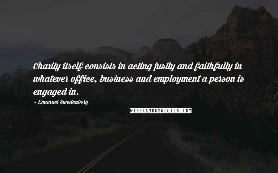 Emanuel Swedenborg Quotes: Charity itself consists in acting justly and faithfully in whatever office, business and employment a person is engaged in.