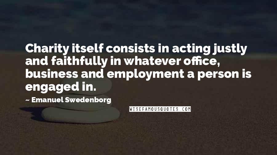Emanuel Swedenborg Quotes: Charity itself consists in acting justly and faithfully in whatever office, business and employment a person is engaged in.