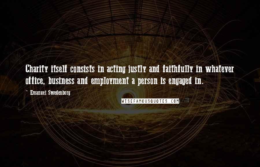 Emanuel Swedenborg Quotes: Charity itself consists in acting justly and faithfully in whatever office, business and employment a person is engaged in.