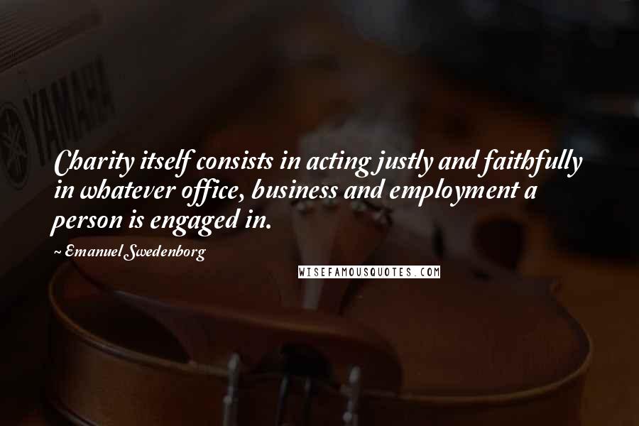 Emanuel Swedenborg Quotes: Charity itself consists in acting justly and faithfully in whatever office, business and employment a person is engaged in.
