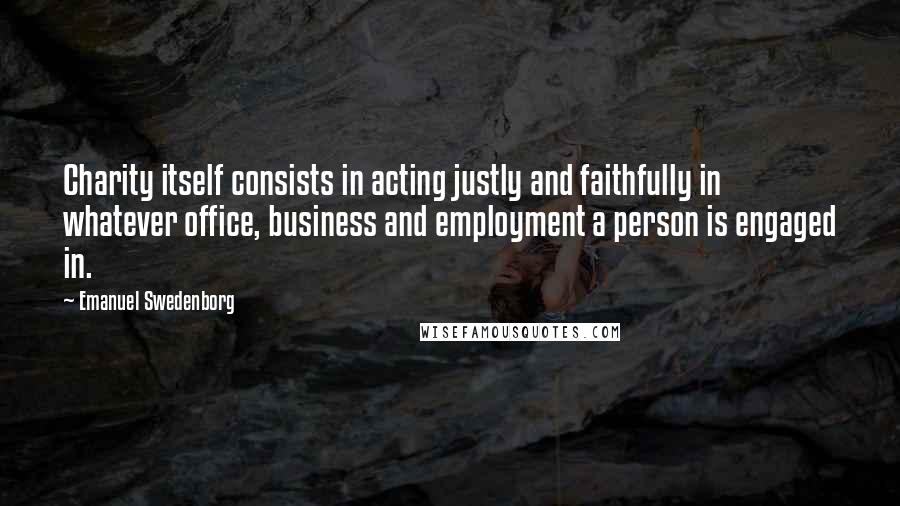Emanuel Swedenborg Quotes: Charity itself consists in acting justly and faithfully in whatever office, business and employment a person is engaged in.