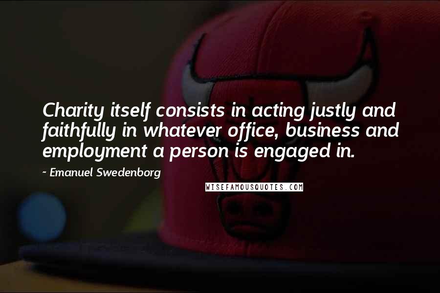 Emanuel Swedenborg Quotes: Charity itself consists in acting justly and faithfully in whatever office, business and employment a person is engaged in.