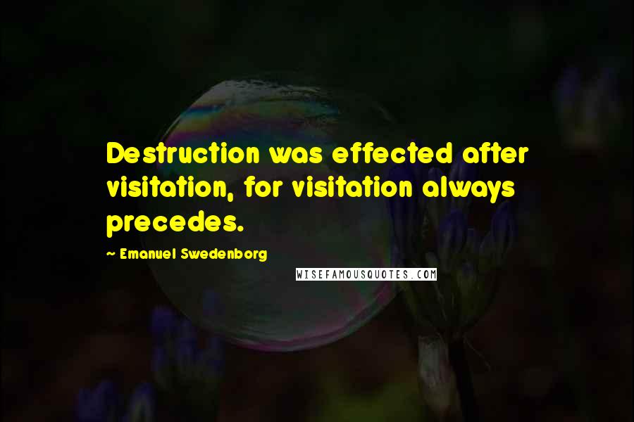 Emanuel Swedenborg Quotes: Destruction was effected after visitation, for visitation always precedes.