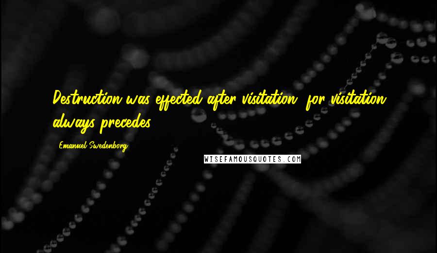 Emanuel Swedenborg Quotes: Destruction was effected after visitation, for visitation always precedes.