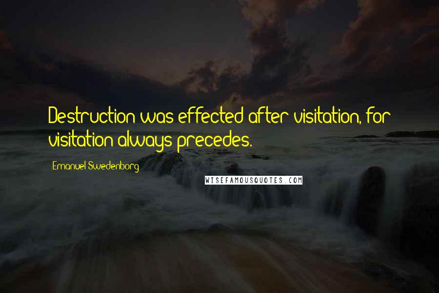 Emanuel Swedenborg Quotes: Destruction was effected after visitation, for visitation always precedes.