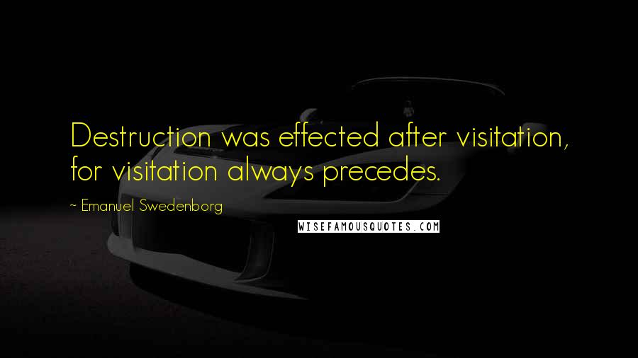 Emanuel Swedenborg Quotes: Destruction was effected after visitation, for visitation always precedes.