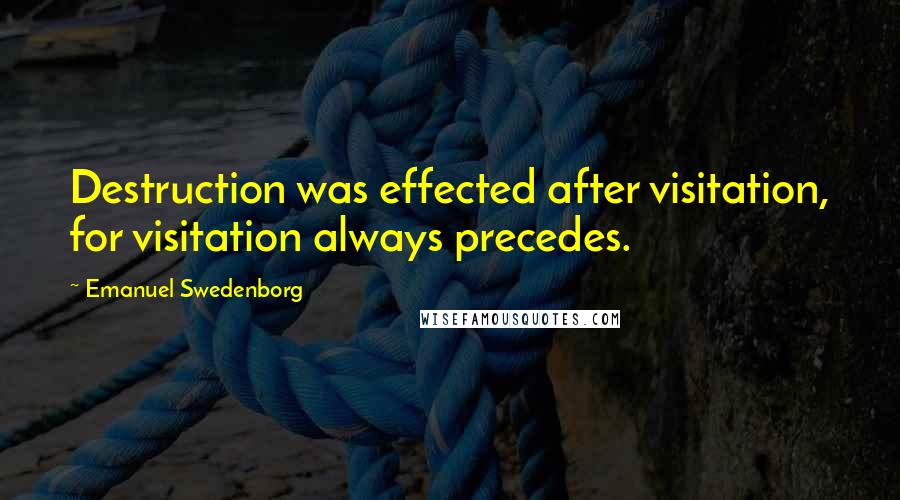 Emanuel Swedenborg Quotes: Destruction was effected after visitation, for visitation always precedes.