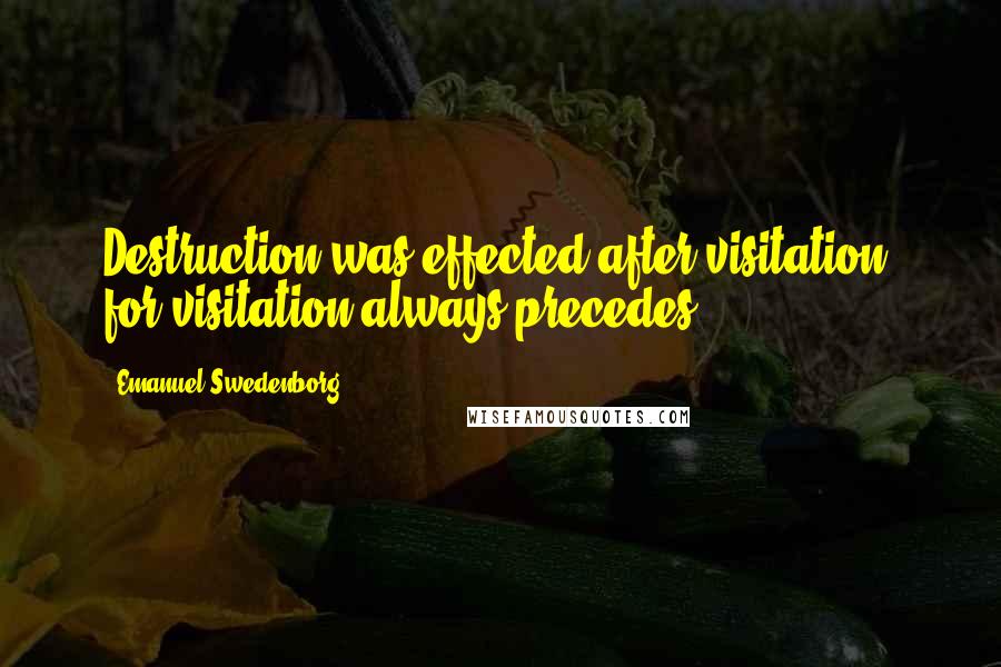 Emanuel Swedenborg Quotes: Destruction was effected after visitation, for visitation always precedes.