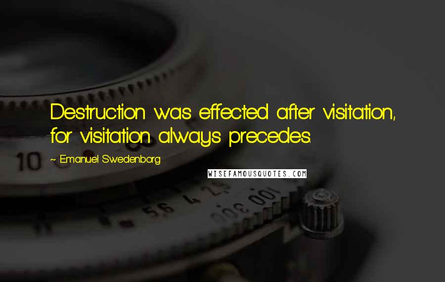 Emanuel Swedenborg Quotes: Destruction was effected after visitation, for visitation always precedes.