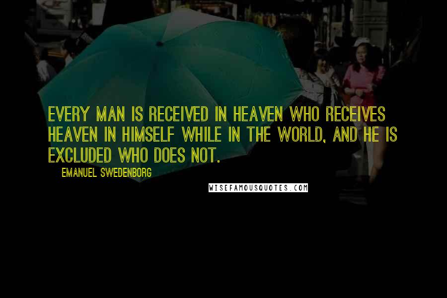 Emanuel Swedenborg Quotes: Every man is received in heaven who receives heaven in himself while in the world, and he is excluded who does not.