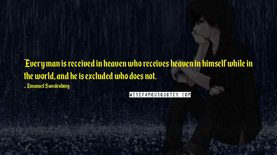 Emanuel Swedenborg Quotes: Every man is received in heaven who receives heaven in himself while in the world, and he is excluded who does not.