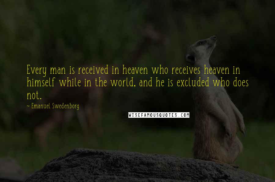 Emanuel Swedenborg Quotes: Every man is received in heaven who receives heaven in himself while in the world, and he is excluded who does not.