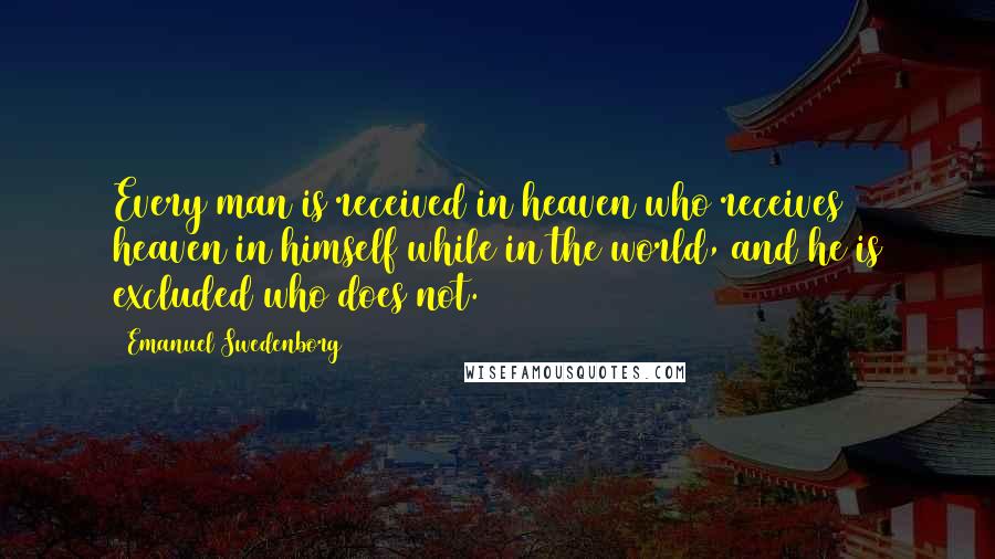 Emanuel Swedenborg Quotes: Every man is received in heaven who receives heaven in himself while in the world, and he is excluded who does not.