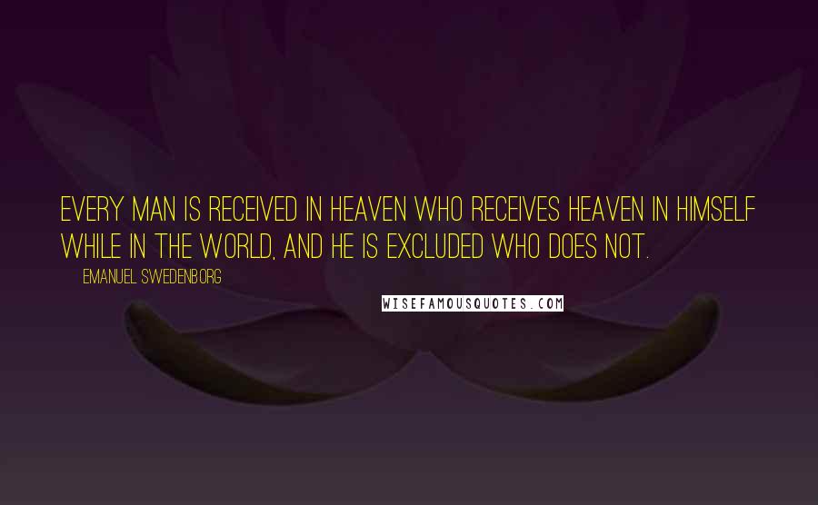 Emanuel Swedenborg Quotes: Every man is received in heaven who receives heaven in himself while in the world, and he is excluded who does not.