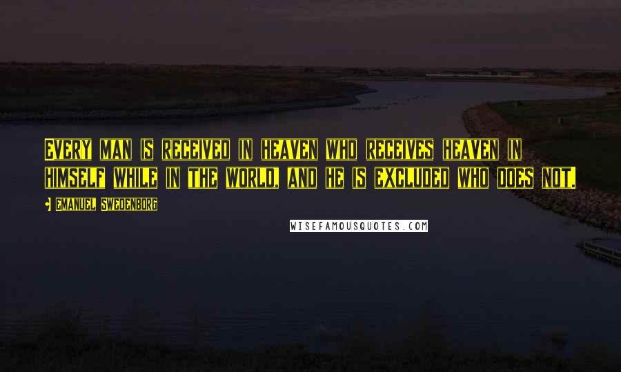 Emanuel Swedenborg Quotes: Every man is received in heaven who receives heaven in himself while in the world, and he is excluded who does not.