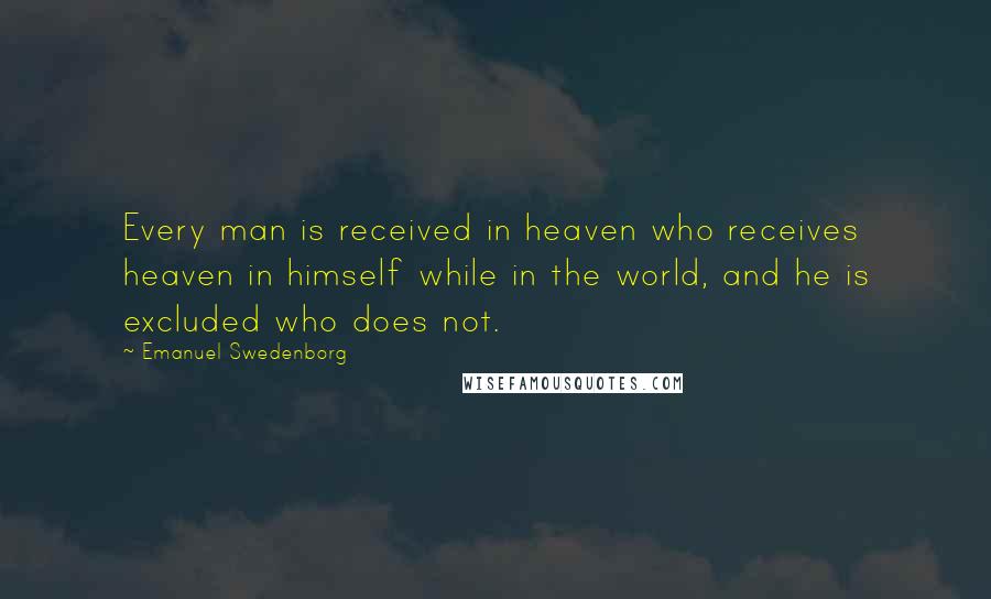 Emanuel Swedenborg Quotes: Every man is received in heaven who receives heaven in himself while in the world, and he is excluded who does not.