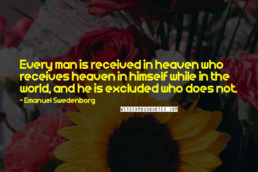 Emanuel Swedenborg Quotes: Every man is received in heaven who receives heaven in himself while in the world, and he is excluded who does not.