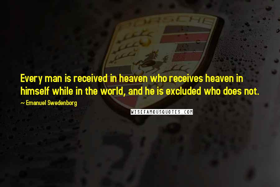 Emanuel Swedenborg Quotes: Every man is received in heaven who receives heaven in himself while in the world, and he is excluded who does not.