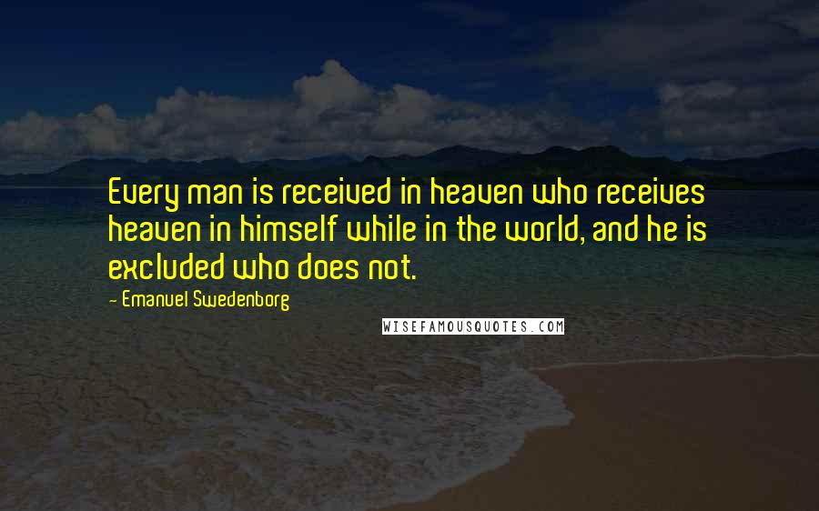 Emanuel Swedenborg Quotes: Every man is received in heaven who receives heaven in himself while in the world, and he is excluded who does not.