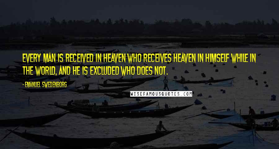 Emanuel Swedenborg Quotes: Every man is received in heaven who receives heaven in himself while in the world, and he is excluded who does not.