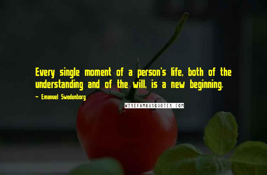 Emanuel Swedenborg Quotes: Every single moment of a person's life, both of the understanding and of the will, is a new beginning.