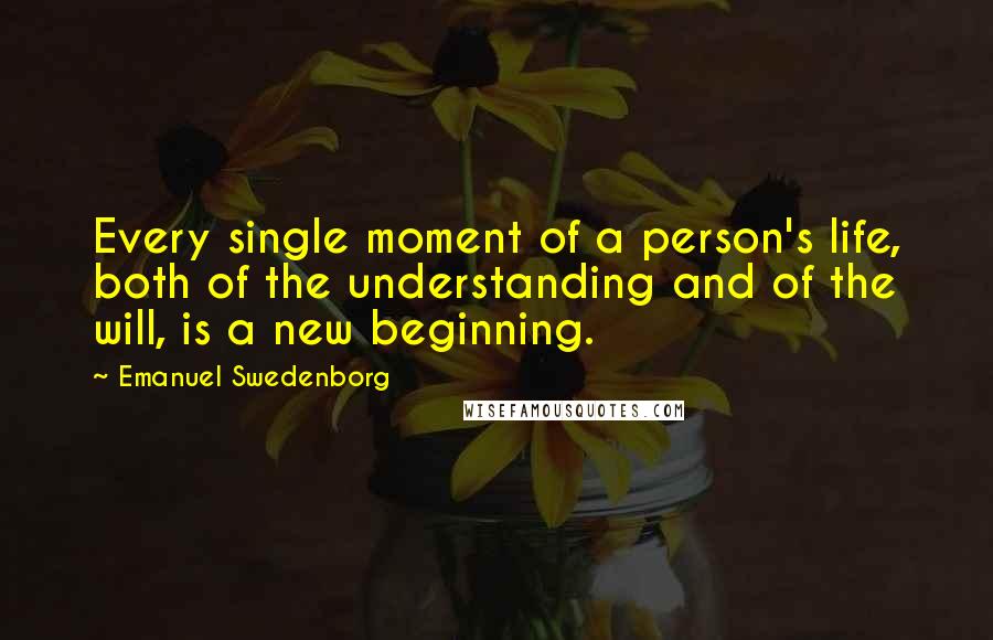 Emanuel Swedenborg Quotes: Every single moment of a person's life, both of the understanding and of the will, is a new beginning.