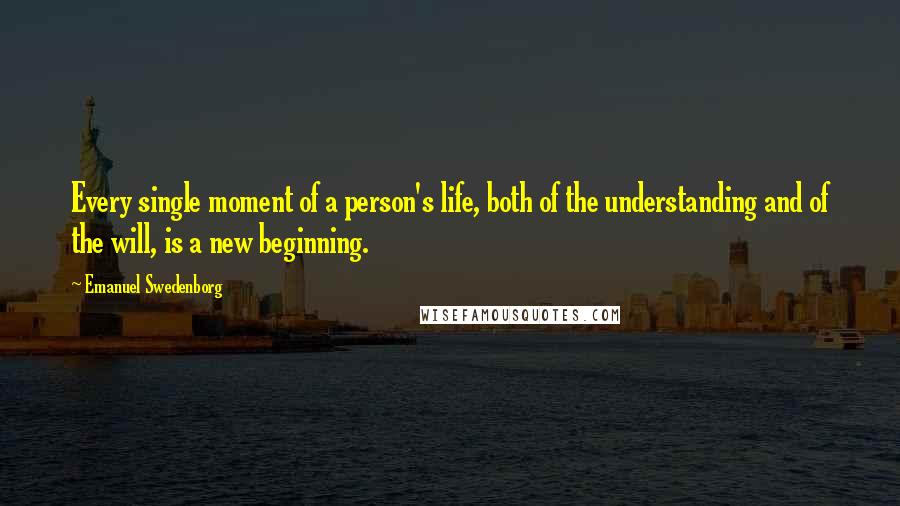 Emanuel Swedenborg Quotes: Every single moment of a person's life, both of the understanding and of the will, is a new beginning.