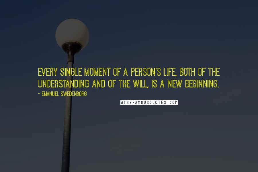 Emanuel Swedenborg Quotes: Every single moment of a person's life, both of the understanding and of the will, is a new beginning.