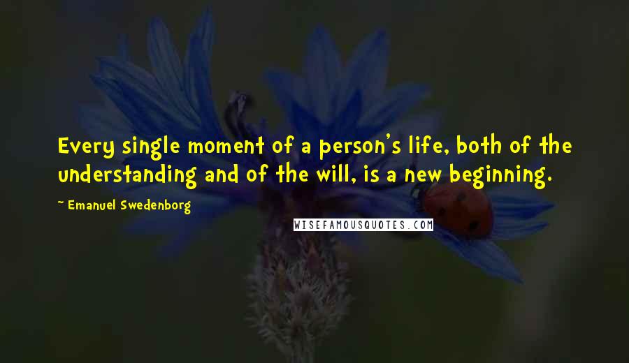 Emanuel Swedenborg Quotes: Every single moment of a person's life, both of the understanding and of the will, is a new beginning.