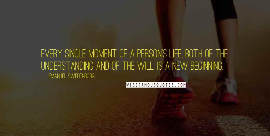 Emanuel Swedenborg Quotes: Every single moment of a person's life, both of the understanding and of the will, is a new beginning.