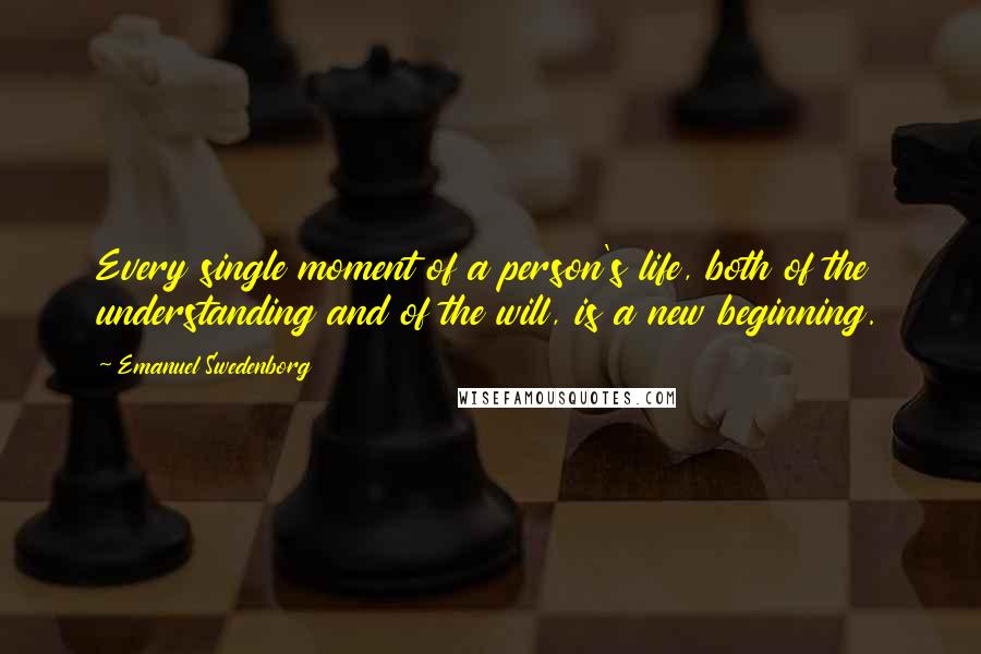 Emanuel Swedenborg Quotes: Every single moment of a person's life, both of the understanding and of the will, is a new beginning.