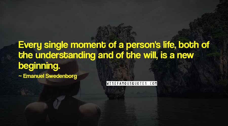 Emanuel Swedenborg Quotes: Every single moment of a person's life, both of the understanding and of the will, is a new beginning.