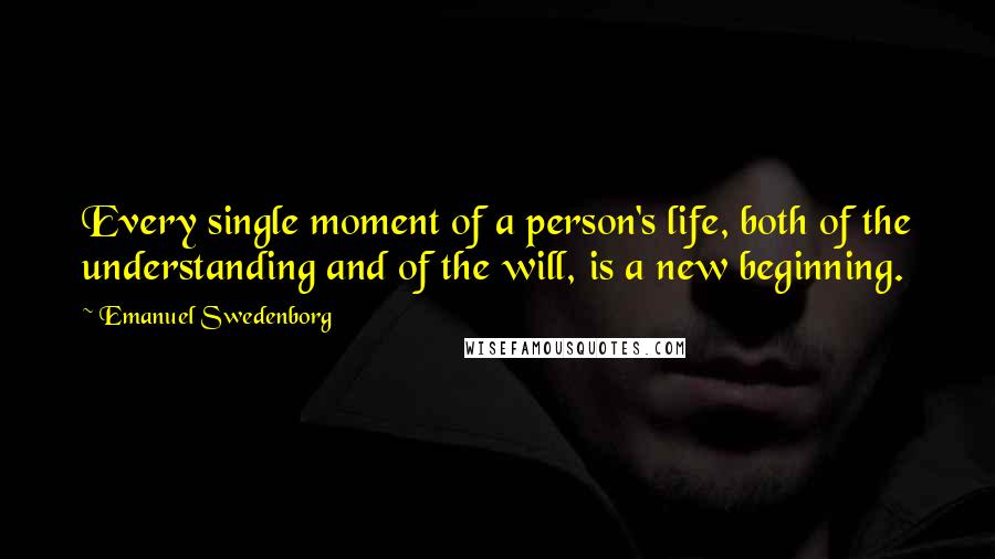 Emanuel Swedenborg Quotes: Every single moment of a person's life, both of the understanding and of the will, is a new beginning.