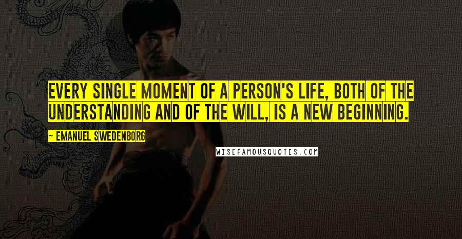 Emanuel Swedenborg Quotes: Every single moment of a person's life, both of the understanding and of the will, is a new beginning.