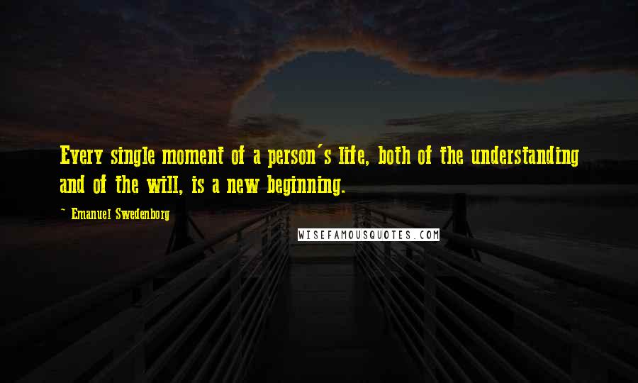 Emanuel Swedenborg Quotes: Every single moment of a person's life, both of the understanding and of the will, is a new beginning.