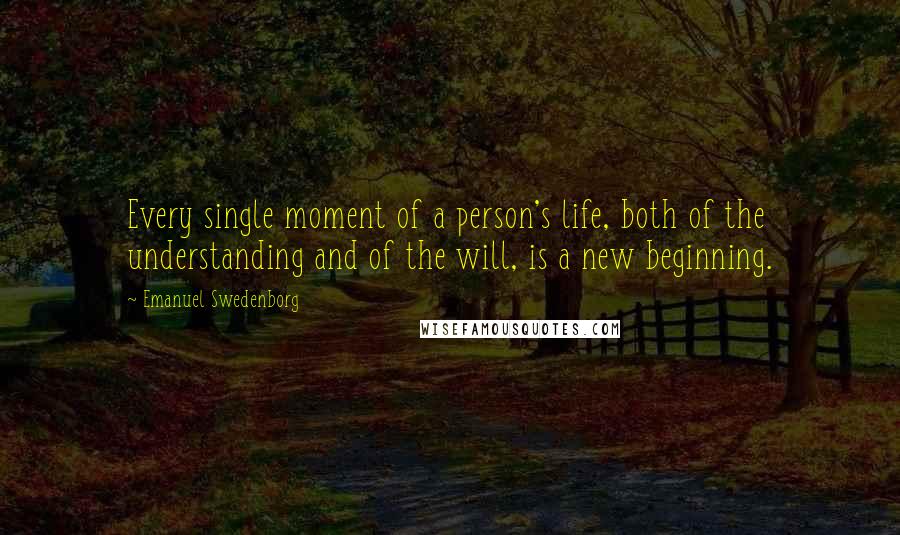 Emanuel Swedenborg Quotes: Every single moment of a person's life, both of the understanding and of the will, is a new beginning.