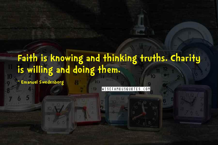 Emanuel Swedenborg Quotes: Faith is knowing and thinking truths. Charity is willing and doing them.