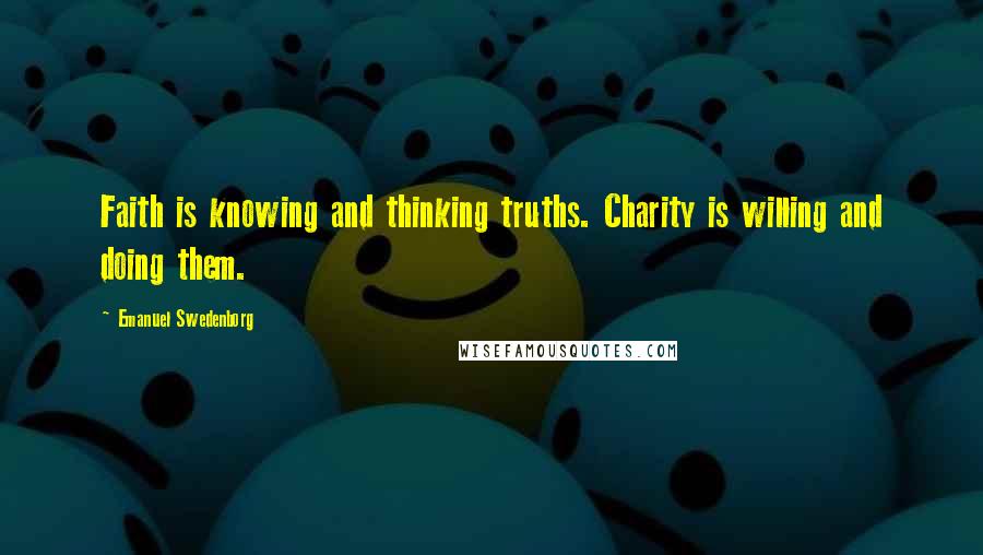 Emanuel Swedenborg Quotes: Faith is knowing and thinking truths. Charity is willing and doing them.