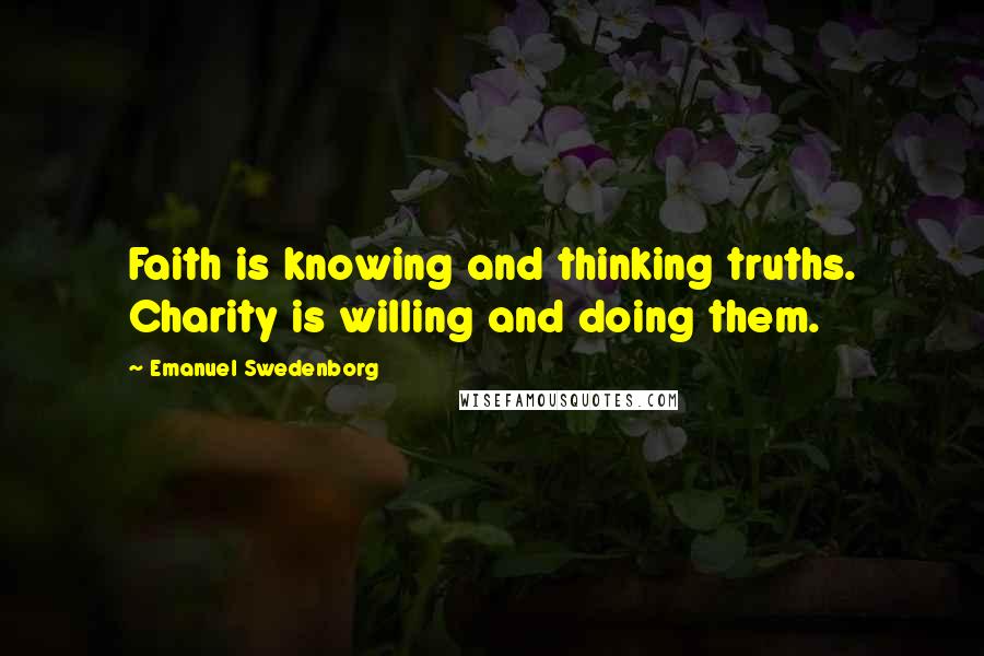 Emanuel Swedenborg Quotes: Faith is knowing and thinking truths. Charity is willing and doing them.